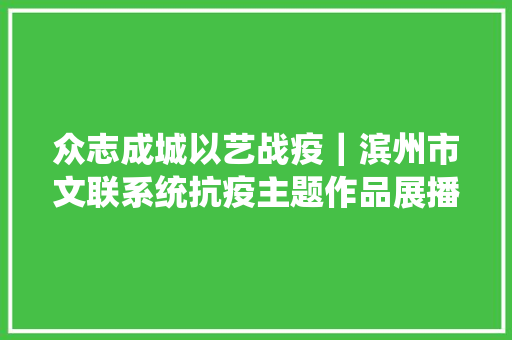 众志成城以艺战疫｜滨州市文联系统抗疫主题作品展播四十二诗朗诵轻些轻些她已睡去