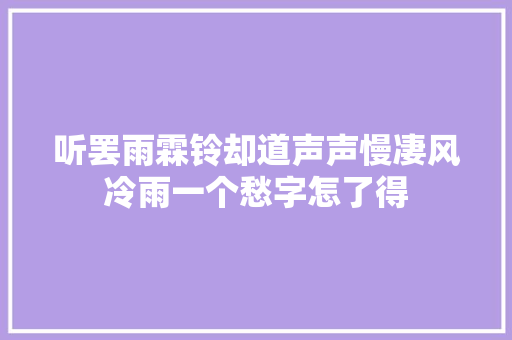 听罢雨霖铃却道声声慢凄风冷雨一个愁字怎了得