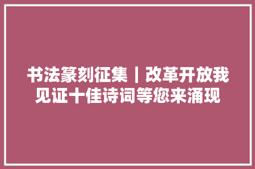 书法篆刻征集｜改革开放我见证十佳诗词等您来涌现