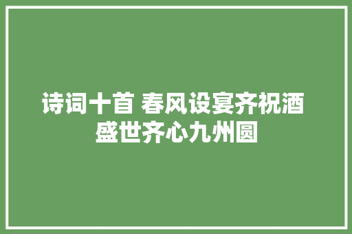 诗词十首 春风设宴齐祝酒 盛世齐心九州圆