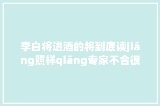 李白将进酒的将到底读jiāng照样qiāng专家不合很大年夜