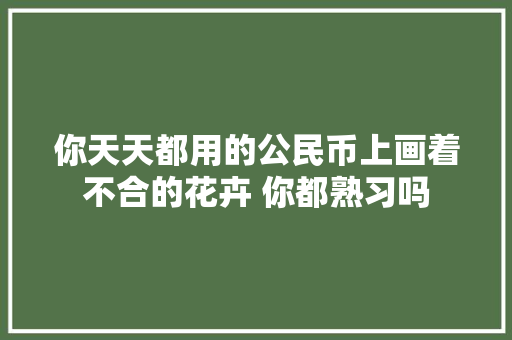 你天天都用的公民币上画着不合的花卉 你都熟习吗