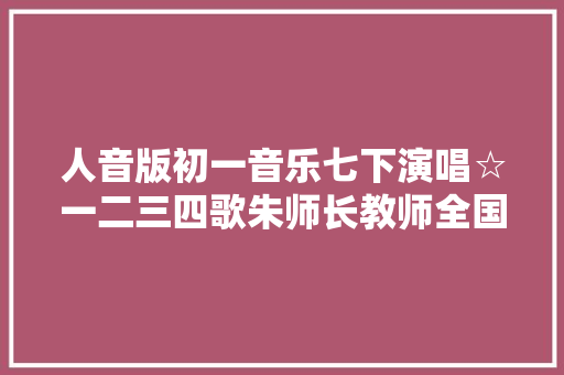 人音版初一音乐七下演唱☆一二三四歌朱师长教师全国一等