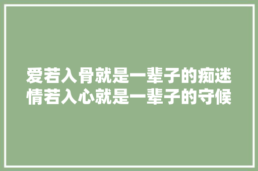 爱若入骨就是一辈子的痴迷情若入心就是一辈子的守候