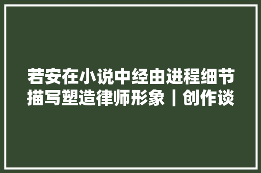 若安在小说中经由进程细节描写塑造律师形象|创作谈 若安在小说中经由进程细节描写塑造律师形象|创作谈
