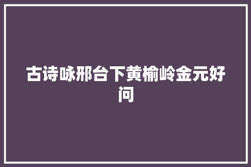 古诗咏邢台下黄榆岭金元好问