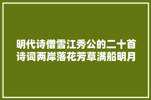 明代诗僧雪江秀公的二十首诗词两岸落花芳草满船明月归来