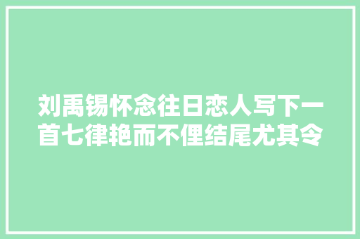 刘禹锡怀念往日恋人写下一首七律艳而不俚结尾尤其令人冲动