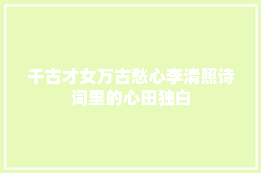 千古才女万古愁心李清照诗词里的心田独白