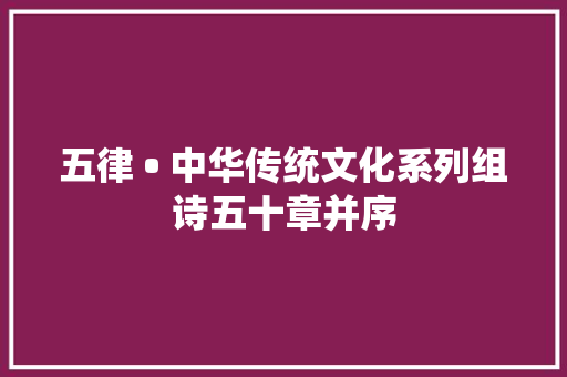 五律 • 中华传统文化系列组诗五十章并序