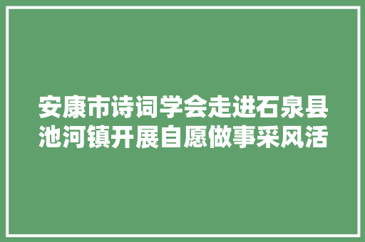 安康市诗词学会走进石泉县池河镇开展自愿做事采风活动。