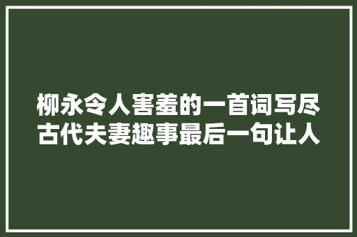 柳永令人害羞的一首词写尽古代夫妻趣事最后一句让人哭笑不得 柳永令人害羞的一首词写尽古代夫妻趣事最后一句让人哭笑不得