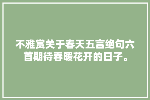 不雅赏关于春天五言绝句六首期待春暖花开的日子。