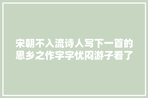 宋朝不入流诗人写下一首的思乡之作字字忧闷游子看了都心碎