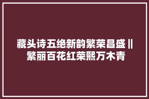藏头诗五绝新韵繁荣昌盛‖ 繁丽百花红荣熙万木青
