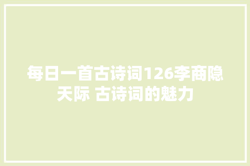 每日一首古诗词126李商隐天际 古诗词的魅力 每日一首古诗词126李商隐天际 古诗词的魅力