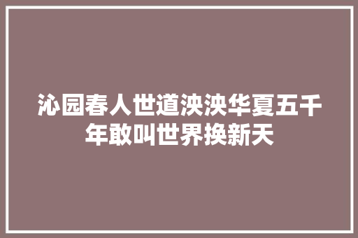 沁园春人世道泱泱华夏五千年敢叫世界换新天 沁园春人世道泱泱华夏五千年敢叫世界换新天