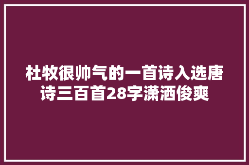杜牧很帅气的一首诗入选唐诗三百首28字潇洒俊爽 杜牧很帅气的一首诗入选唐诗三百首28字潇洒俊爽