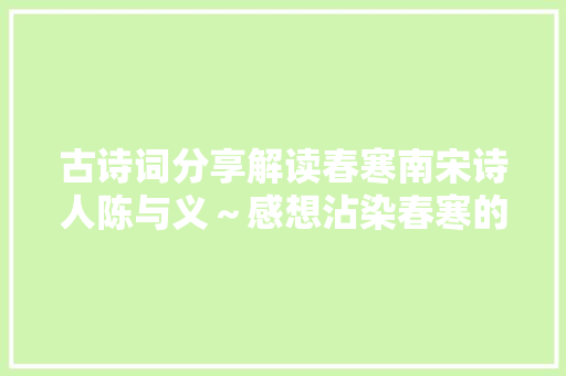 古诗词分享解读春寒南宋诗人陈与义~感想沾染春寒的魅力 古诗词分享解读春寒南宋诗人陈与义~感想沾染春寒的魅力