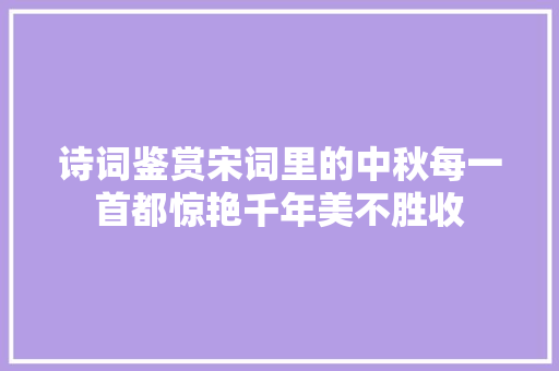 诗词鉴赏宋词里的中秋每一首都惊艳千年美不胜收
