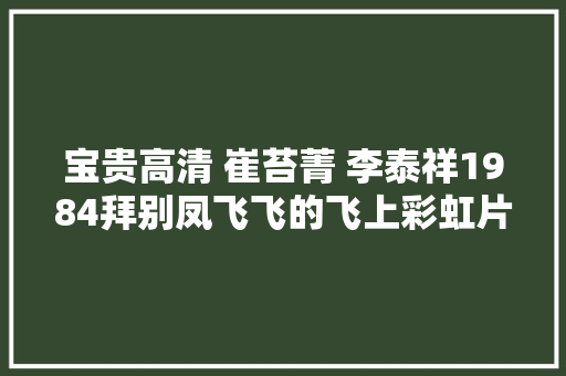 宝贵高清 崔苔菁 李泰祥1984拜别凤飞飞的飞上彩虹片段