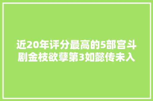 近20年评分最高的5部宫斗剧金枝欲孽第3如懿传未入榜