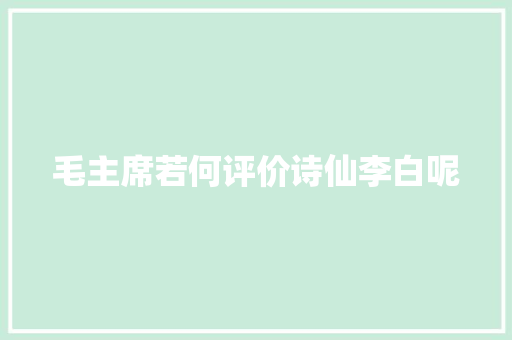 毛主席若何评价诗仙李白呢 毛主席若何评价诗仙李白呢