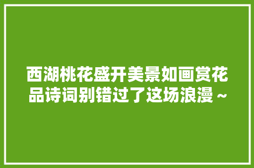 西湖桃花盛开美景如画赏花品诗词别错过了这场浪漫~ 西湖桃花盛开美景如画赏花品诗词别错过了这场浪漫~
