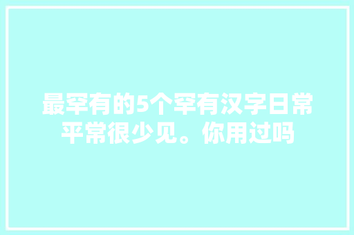最罕有的5个罕有汉字日常平常很少见。你用过吗 最罕有的5个罕有汉字日常平常很少见。你用过吗