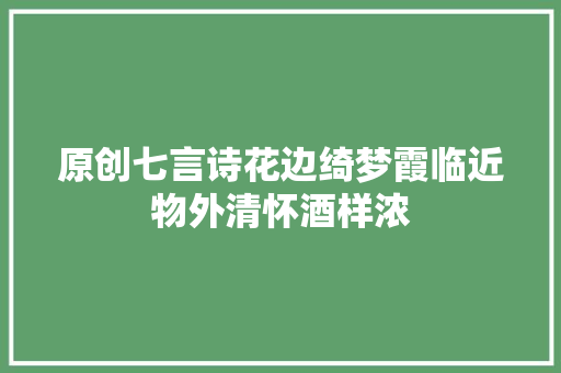 原创七言诗花边绮梦霞临近物外清怀酒样浓