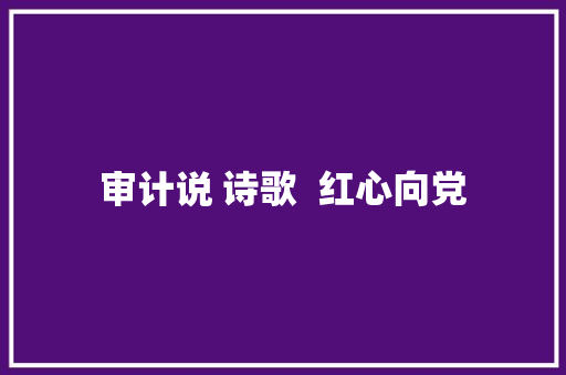 审计说 诗歌  红心向党 审计说 诗歌  红心向党
