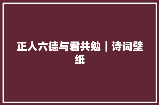正人六德与君共勉｜诗词壁纸