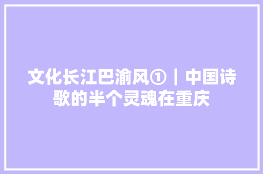 文化长江巴渝风①｜中国诗歌的半个灵魂在重庆