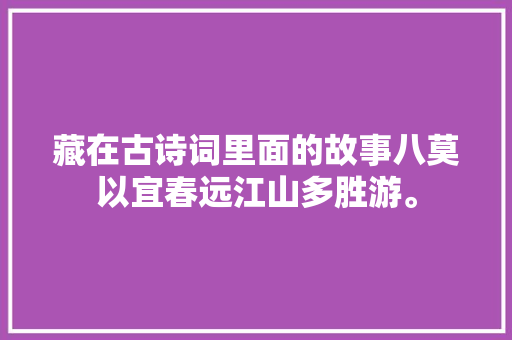 藏在古诗词里面的故事八莫以宜春远江山多胜游。