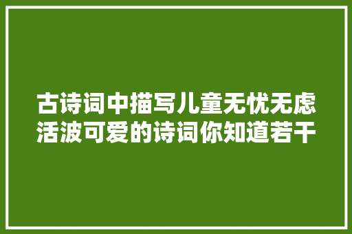 古诗词中描写儿童无忧无虑活波可爱的诗词你知道若干