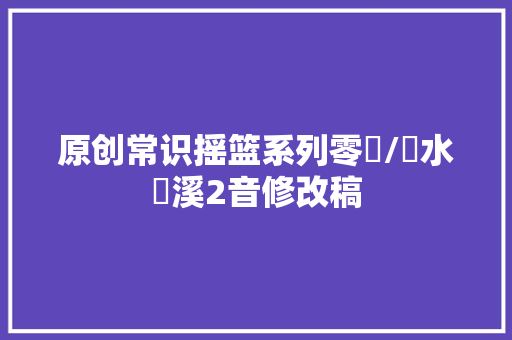 原创常识摇篮系列零瀼/瀼水瀼溪2音修改稿