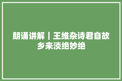 朗诵讲解｜王维杂诗君自故乡来淡绝妙绝