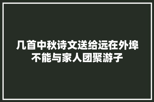 几首中秋诗文送给远在外埠不能与家人团聚游子