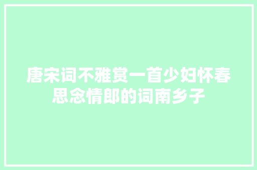 唐宋词不雅赏一首少妇怀春思念情郎的词南乡子