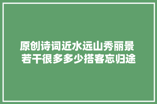 原创诗词近水远山秀丽景 若干很多多少搭客忘归途