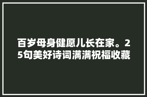百岁母身健愿儿长在家。25句美好诗词满满祝福收藏起来备用