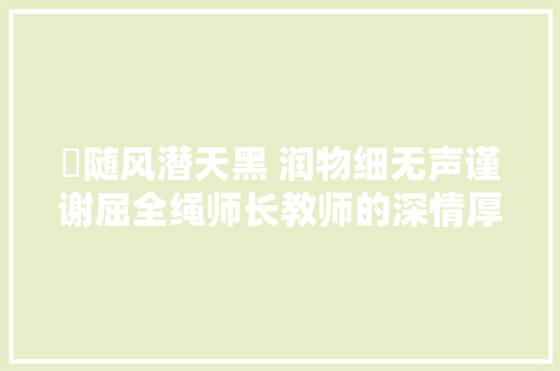​随风潜天黑 润物细无声谨谢屈全绳师长教师的深情厚谊
