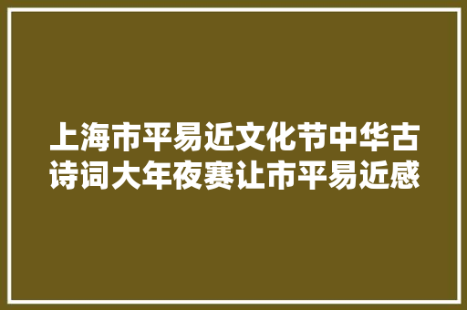 上海市平易近文化节中华古诗词大年夜赛让市平易近感想沾染诗词之美
