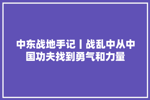 中东战地手记丨战乱中从中国功夫找到勇气和力量