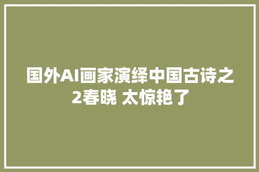 国外AI画家演绎中国古诗之2春晓 太惊艳了