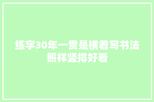 练字30年一贯是横着写书法照样竖排好看 练字30年一贯是横着写书法照样竖排好看