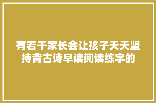 有若干家长会让孩子天天坚持背古诗早读阅读练字的 有若干家长会让孩子天天坚持背古诗早读阅读练字的