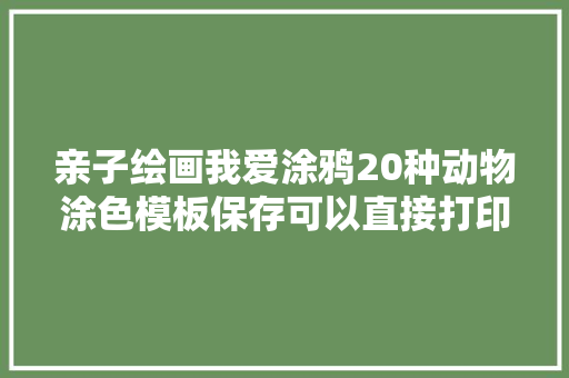 亲子绘画我爱涂鸦20种动物涂色模板保存可以直接打印 亲子绘画我爱涂鸦20种动物涂色模板保存可以直接打印