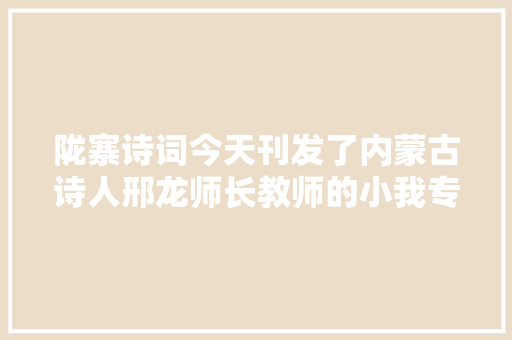 陇寨诗词今天刊发了内蒙古诗人邢龙师长教师的小我专辑