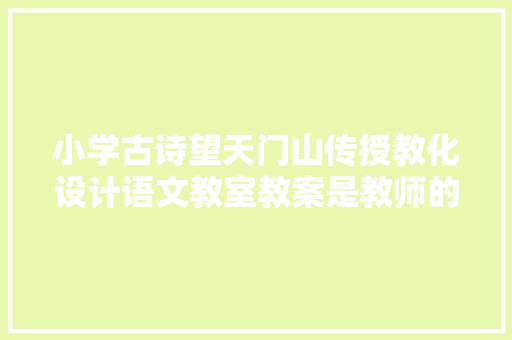 小学古诗望天门山传授教化设计语文教室教案是教师的聪慧结晶